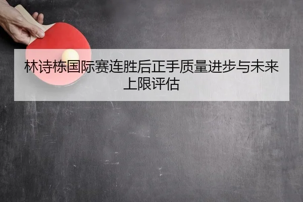 林诗栋国际赛连胜后正手质量进步与未来上限评估
