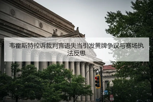 韦霍斯特控诉裁判言语失当引发黄牌争议与赛场执法反思